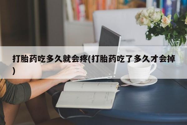 打胎药专卖微信方式打胎药吃多久就会疼(打胎药吃了多久才会掉)