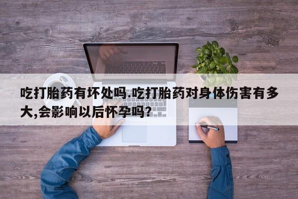 打胎药专卖微信方式吃打胎药有坏处吗.吃打胎药对身体伤害有多大,会影响以后怀孕吗？