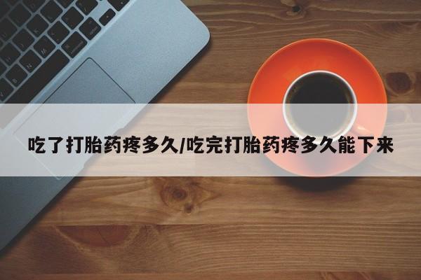 打胎药专卖微信方式吃了打胎药疼多久/吃完打胎药疼多久能下来