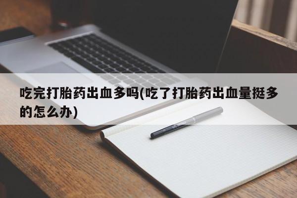 打胎药专卖微信方式吃完打胎药出血多吗(吃了打胎药出血量挺多的怎么办)
