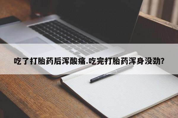 打胎药专卖微信方式吃了打胎药后浑酸痛.吃完打胎药浑身没劲？