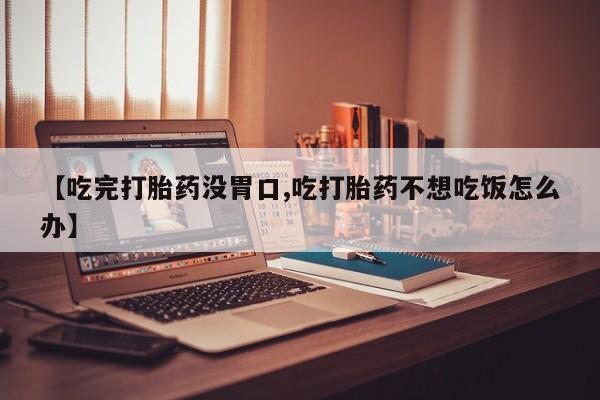 打胎药专卖微信方式【吃完打胎药没胃口,吃打胎药不想吃饭怎么办】