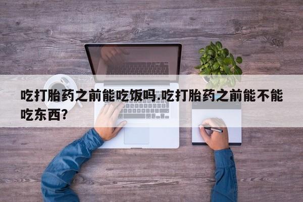 打胎药专卖微信方式吃打胎药之前能吃饭吗.吃打胎药之前能不能吃东西？