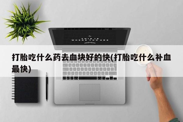 打胎药专卖微信方式打胎吃什么药去血块好的快(打胎吃什么补血最快)