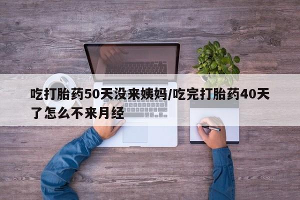 打胎药专卖微信方式吃打胎药50天没来姨妈/吃完打胎药40天了怎么不来月经