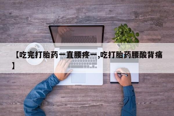 打胎药专卖微信方式【吃完打胎药一直腰疼一,吃打胎药腰酸背痛】