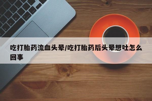 打胎药专卖微信方式吃打胎药流血头晕/吃打胎药后头晕想吐怎么回事