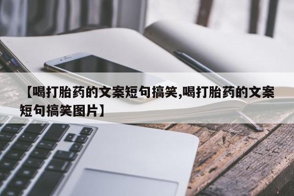 打胎药专卖微信方式【喝打胎药的文案短句搞笑,喝打胎药的文案短句搞笑图片】