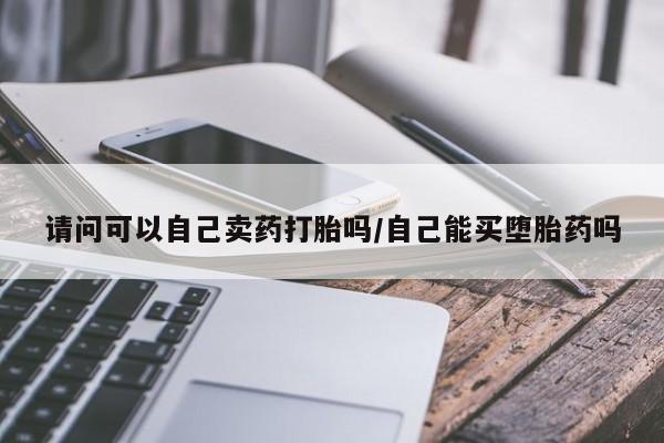 打胎药专卖微信方式请问可以自己卖药打胎吗/自己能买堕胎药吗