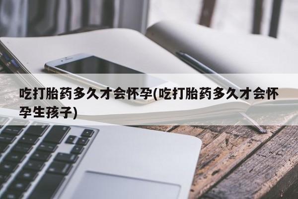 打胎药专卖微信方式吃打胎药多久才会怀孕(吃打胎药多久才会怀孕生孩子)