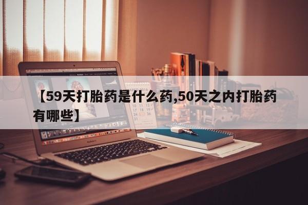 打胎药专卖微信方式【59天打胎药是什么药,50天之内打胎药有哪些】