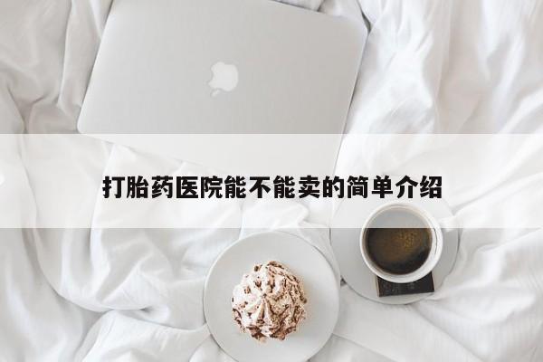 打胎药专卖微信方式打胎药医院能不能卖的简单介绍