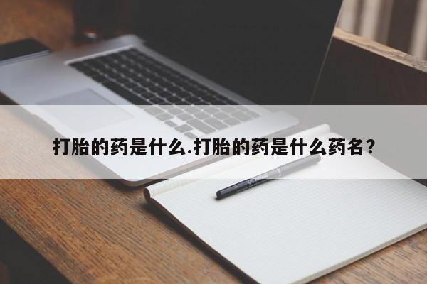 打胎药专卖微信方式打胎的药是什么.打胎的药是什么药名？