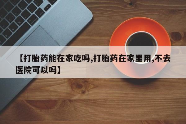 打胎药专卖微信方式【打胎药能在家吃吗,打胎药在家里用,不去医院可以吗】