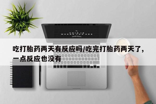 打胎药专卖微信方式吃打胎药两天有反应吗/吃完打胎药两天了,一点反应也没有