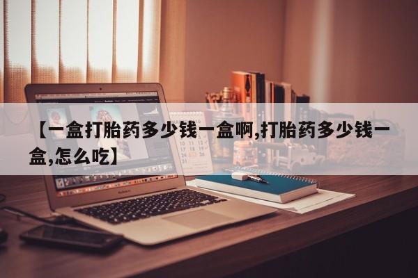 打胎药专卖微信方式【一盒打胎药多少钱一盒啊,打胎药多少钱一盒,怎么吃】