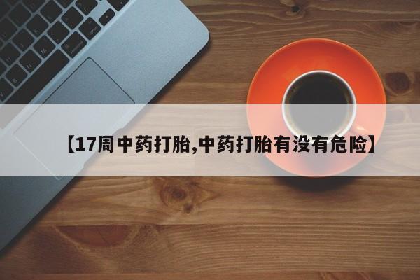 打胎药专卖微信方式【17周中药打胎,中药打胎有没有危险】