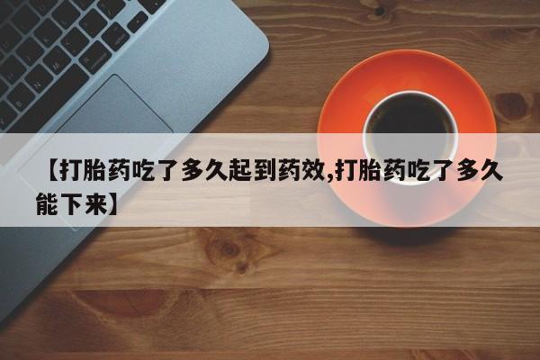 打胎药专卖微信方式【打胎药吃了多久起到药效,打胎药吃了多久能下来】