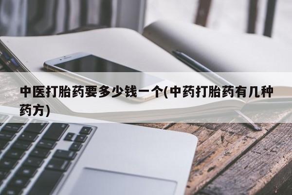 打胎药专卖微信方式中医打胎药要多少钱一个(中药打胎药有几种药方)