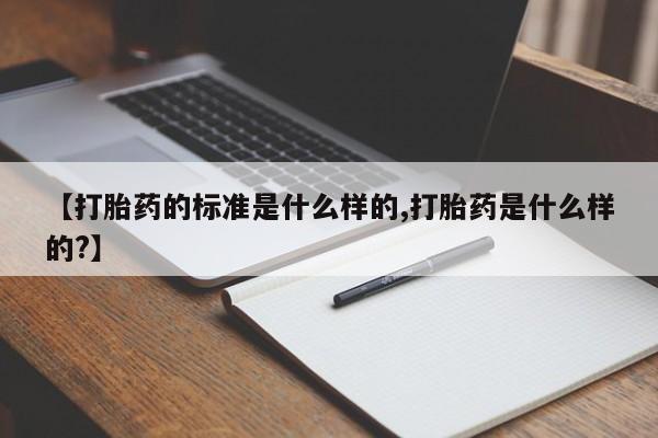 打胎药专卖微信方式【打胎药的标准是什么样的,打胎药是什么样的?】