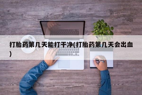 打胎药专卖微信方式打胎药第几天能打干净(打胎药第几天会出血)