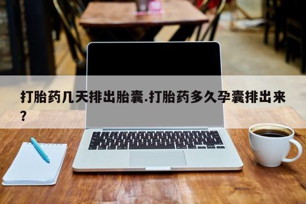 打胎药专卖微信方式打胎药几天排出胎囊.打胎药多久孕囊排出来？