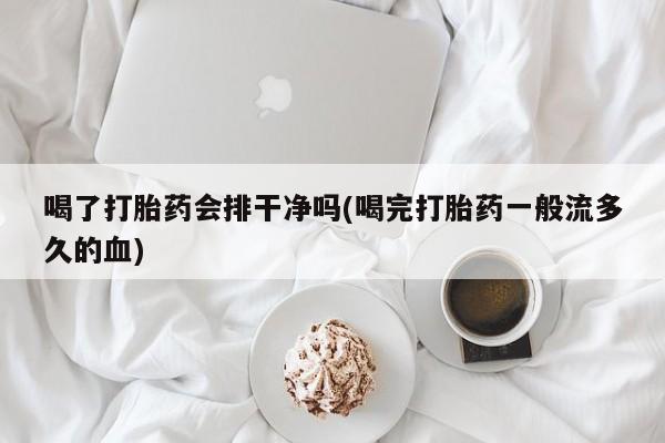 打胎药专卖微信方式喝了打胎药会排干净吗(喝完打胎药一般流多久的血)