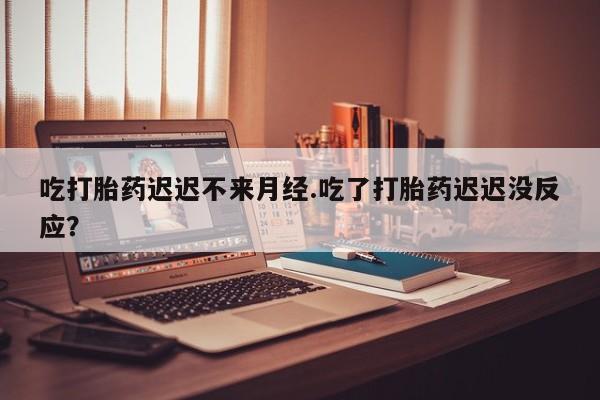 打胎药专卖微信方式吃打胎药迟迟不来月经.吃了打胎药迟迟没反应？