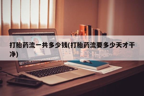 打胎药专卖微信方式打胎药流一共多少钱(打胎药流要多少天才干净)