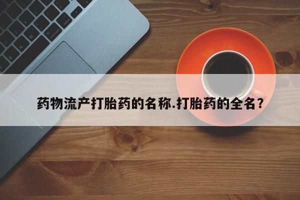 打胎药专卖微信方式药物流产打胎药的名称.打胎药的全名？