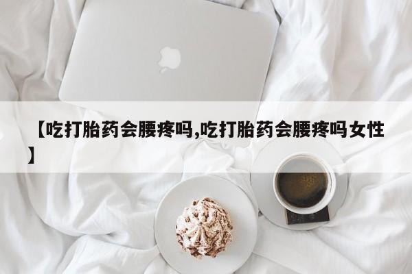 打胎药专卖微信方式【吃打胎药会腰疼吗,吃打胎药会腰疼吗女性】