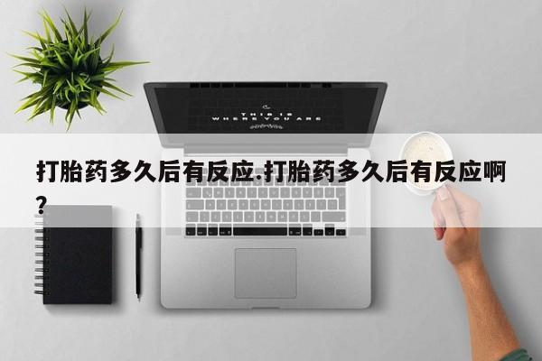 打胎药专卖微信方式打胎药多久后有反应.打胎药多久后有反应啊？