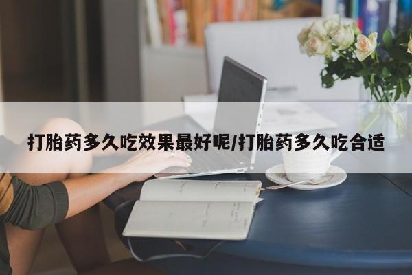 打胎药专卖微信方式打胎药多久吃效果最好呢/打胎药多久吃合适