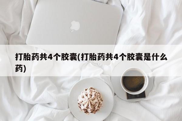 打胎药专卖微信方式打胎药共4个胶囊(打胎药共4个胶囊是什么药)