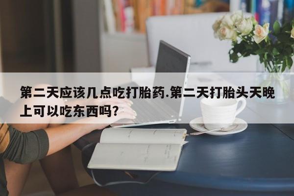 打胎药专卖微信方式第二天应该几点吃打胎药.第二天打胎头天晚上可以吃东西吗？