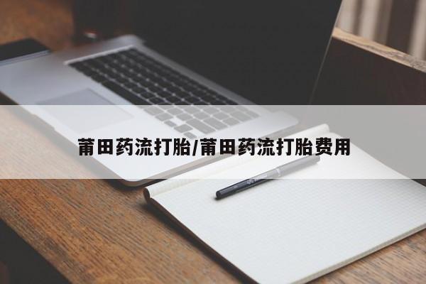 打胎药专卖微信方式莆田药流打胎/莆田药流打胎费用