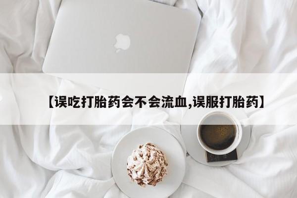 打胎药专卖微信方式【误吃打胎药会不会流血,误服打胎药】