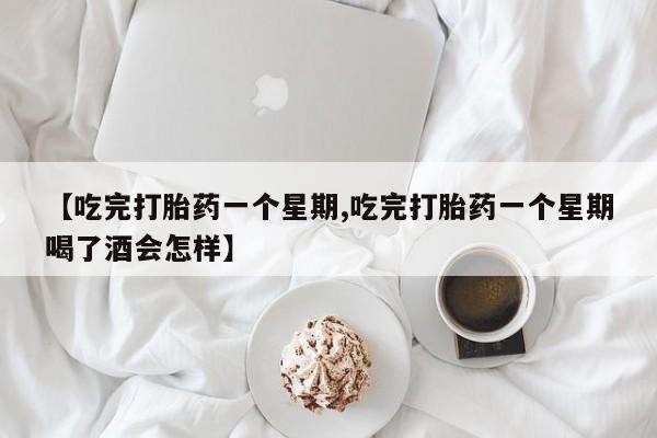 打胎药专卖微信方式【吃完打胎药一个星期,吃完打胎药一个星期喝了酒会怎样】