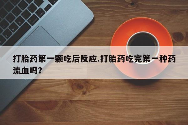 打胎药专卖微信方式打胎药第一颗吃后反应.打胎药吃完第一种药流血吗？
