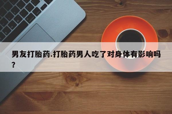 打胎药专卖微信方式男友打胎药.打胎药男人吃了对身体有影响吗？
