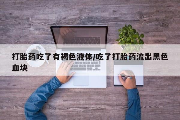 打胎药专卖微信方式打胎药吃了有褐色液体/吃了打胎药流出黑色血块