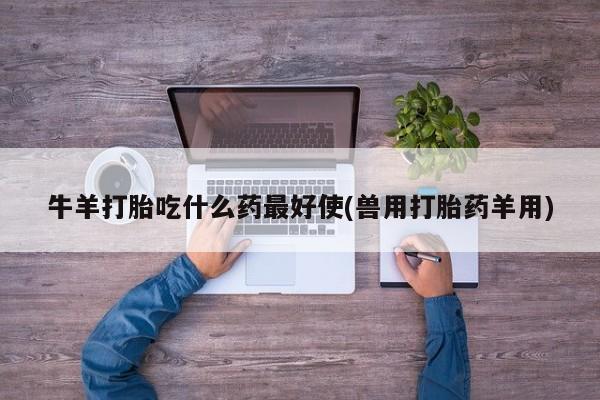 打胎药专卖微信方式牛羊打胎吃什么药最好使(兽用打胎药羊用)