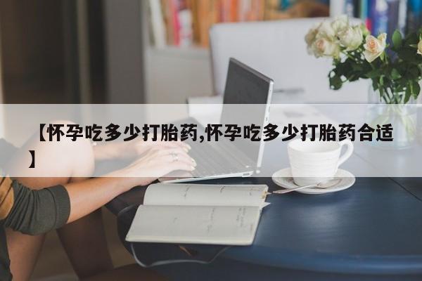 打胎药专卖微信方式【怀孕吃多少打胎药,怀孕吃多少打胎药合适】