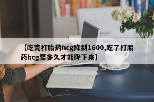 打胎药专卖微信方式【吃完打胎药hcg降到1600,吃了打胎药hcg要多久才能降下来】