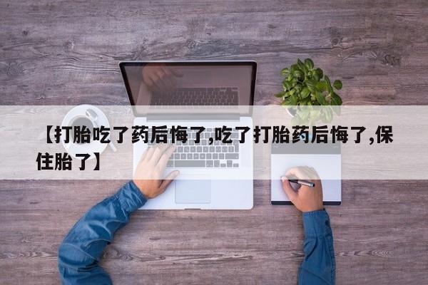 打胎药专卖微信方式【打胎吃了药后悔了,吃了打胎药后悔了,保住胎了】