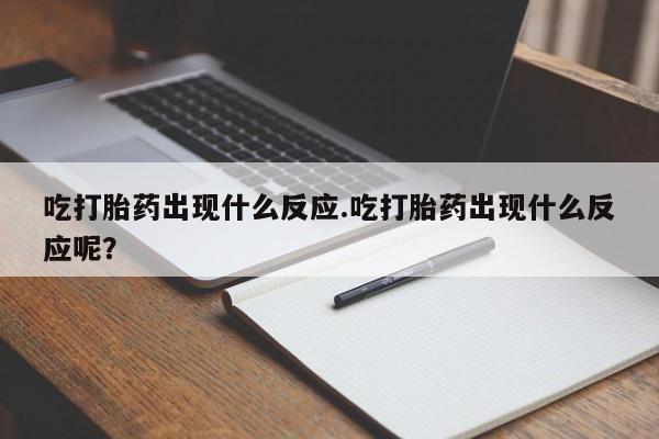 打胎药专卖微信方式吃打胎药出现什么反应.吃打胎药出现什么反应呢？