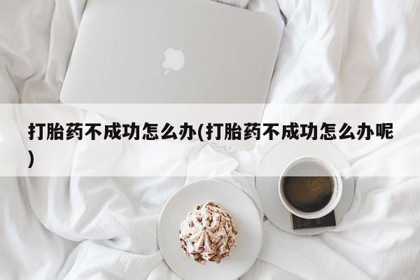 打胎药专卖微信方式打胎药不成功怎么办(打胎药不成功怎么办呢)