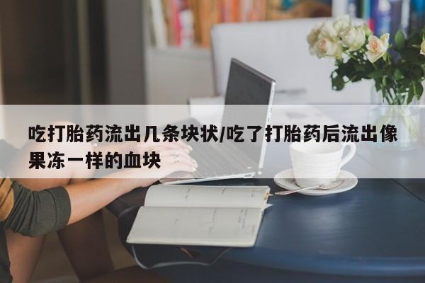 打胎药专卖微信方式吃打胎药流出几条块状/吃了打胎药后流出像果冻一样的血块