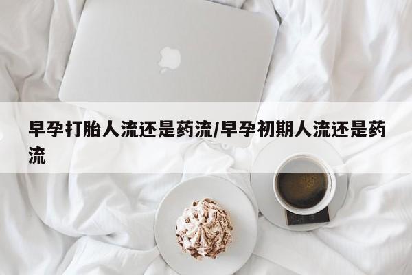 打胎药专卖微信方式早孕打胎人流还是药流/早孕初期人流还是药流