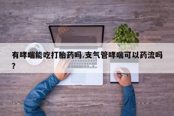 打胎药专卖微信方式有哮喘能吃打胎药吗.支气管哮喘可以药流吗？